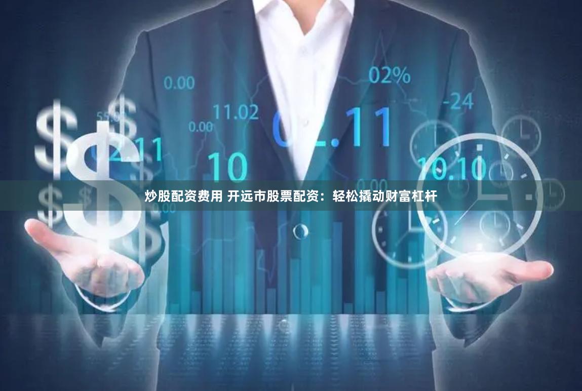 炒股配资费用 开远市股票配资：轻松撬动财富杠杆
