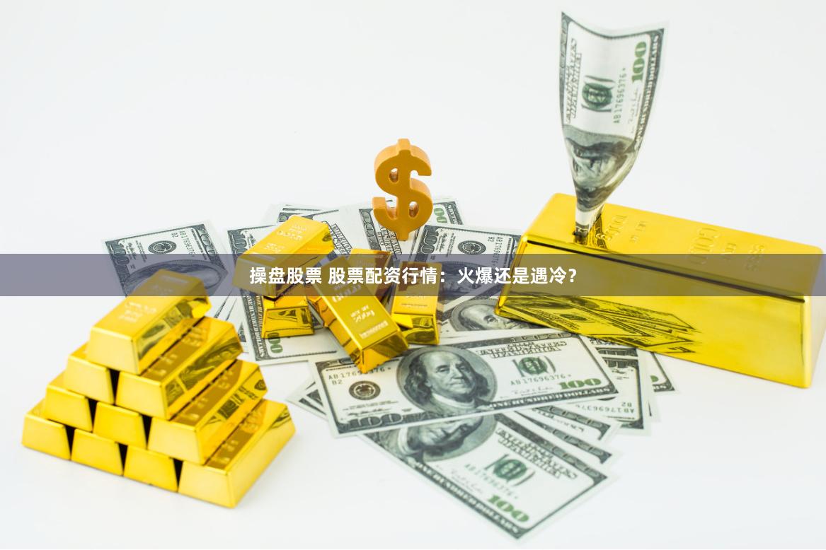 操盘股票 股票配资行情：火爆还是遇冷？