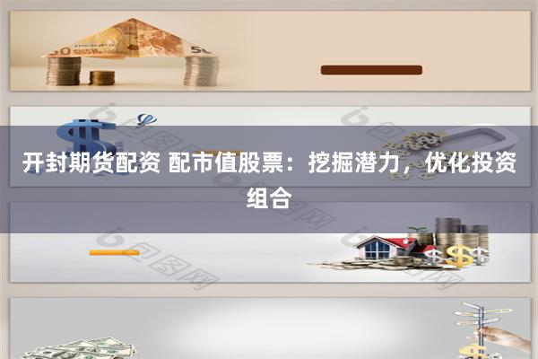 开封期货配资 配市值股票：挖掘潜力，优化投资组合