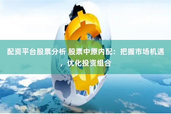 配资平台股票分析 股票中原内配：把握市场机遇，优化投资组合