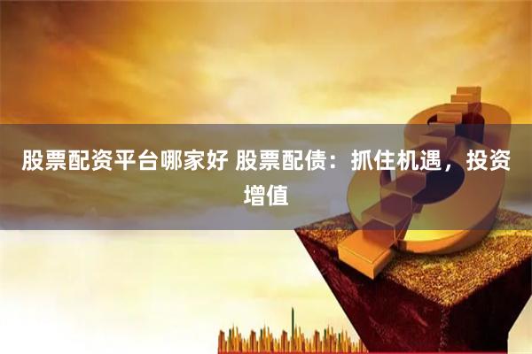 股票配资平台哪家好 股票配债：抓住机遇，投资增值