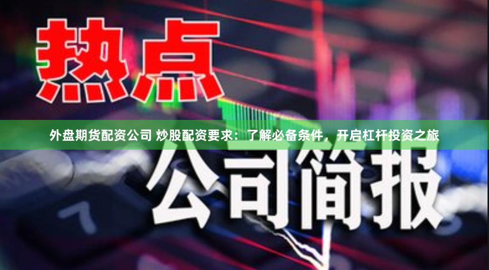 外盘期货配资公司 炒股配资要求：了解必备条件，开启杠杆投资之旅