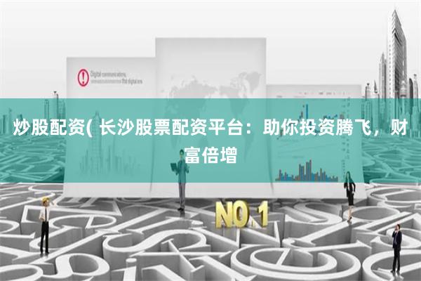 炒股配资( 长沙股票配资平台：助你投资腾飞，财富倍增