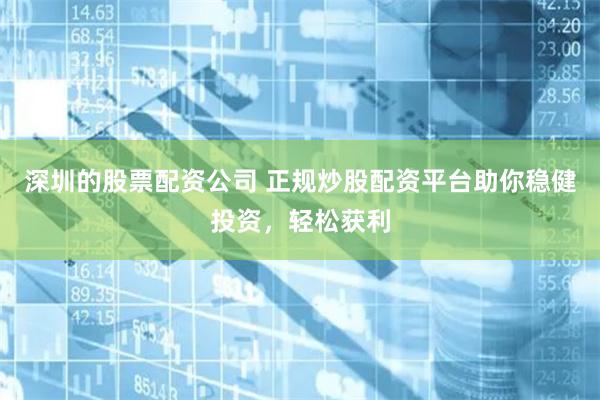 深圳的股票配资公司 正规炒股配资平台助你稳健投资，轻松获利