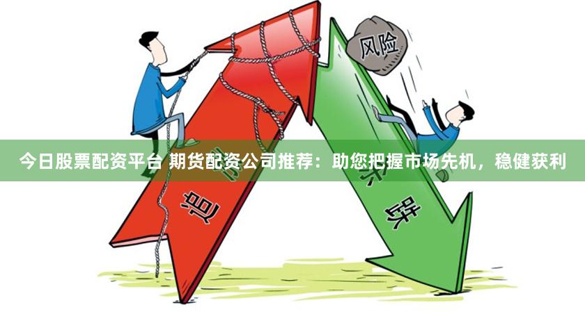 今日股票配资平台 期货配资公司推荐：助您把握市场先机，稳健获利