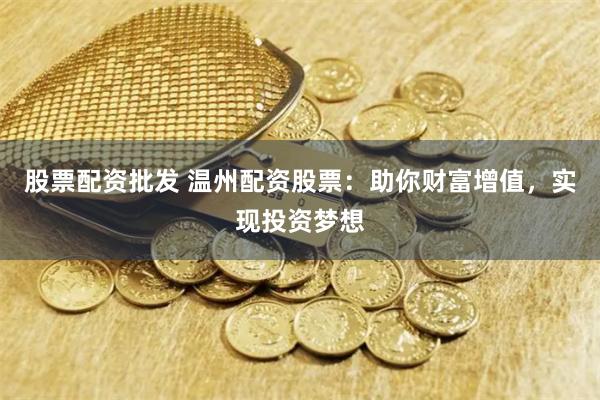 股票配资批发 温州配资股票：助你财富增值，实现投资梦想