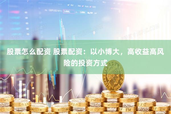 股票怎么配资 股票配资：以小博大，高收益高风险的投资方式