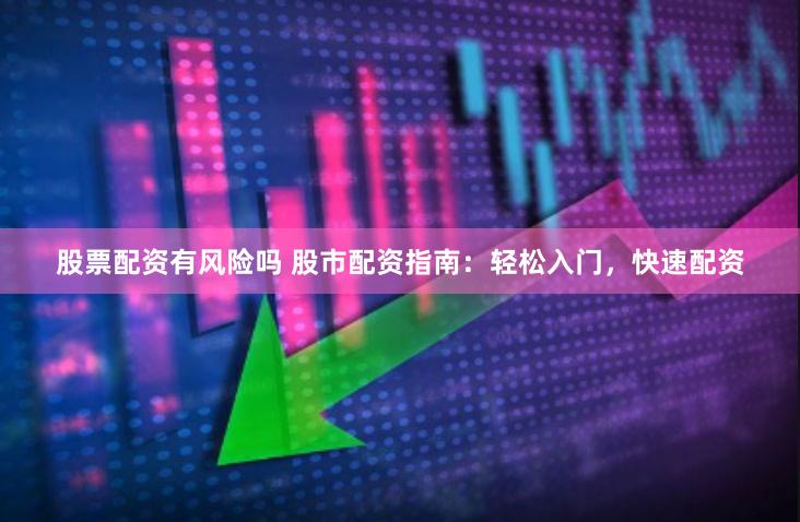 股票配资有风险吗 股市配资指南：轻松入门，快速配资
