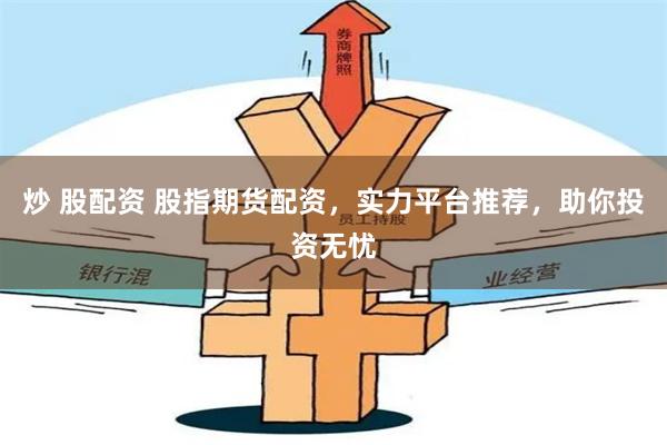 炒 股配资 股指期货配资，实力平台推荐，助你投资无忧