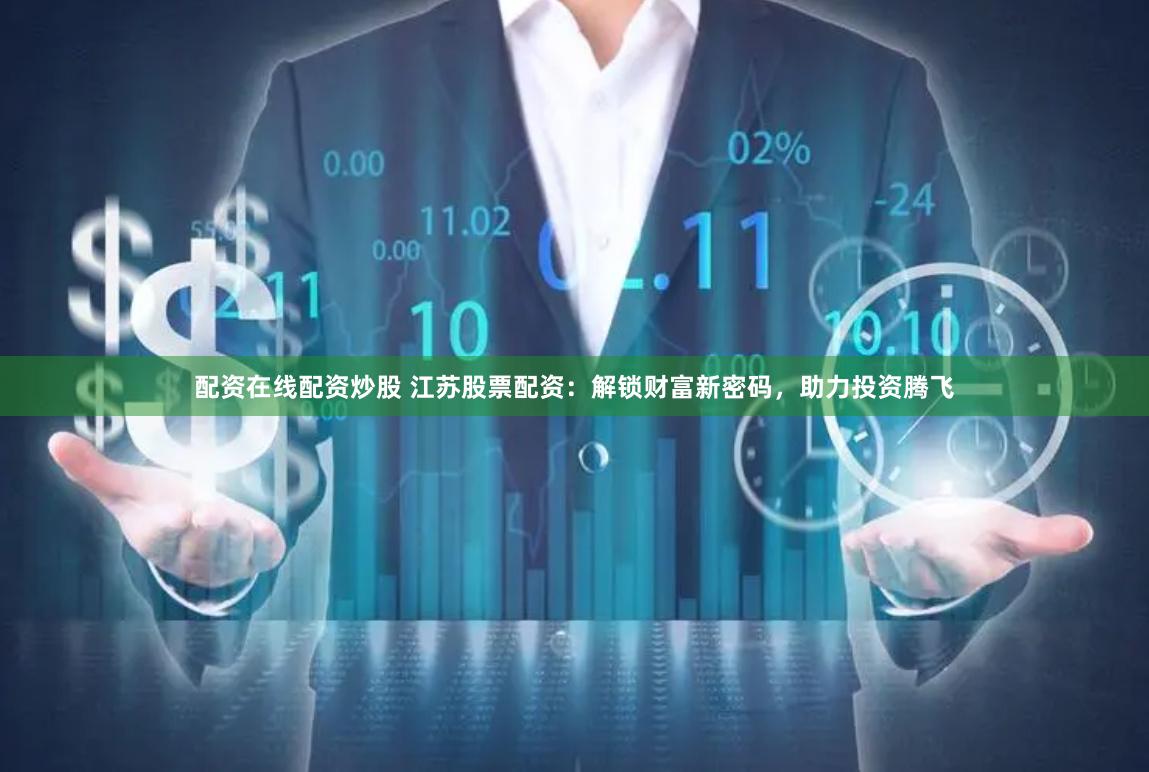 配资在线配资炒股 江苏股票配资：解锁财富新密码，助力投资腾飞