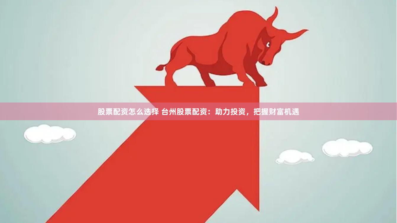 股票配资怎么选择 台州股票配资：助力投资，把握财富机遇