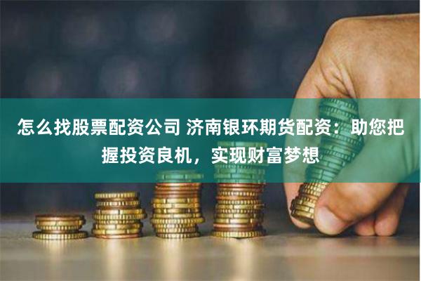 怎么找股票配资公司 济南银环期货配资：助您把握投资良机，实现财富梦想