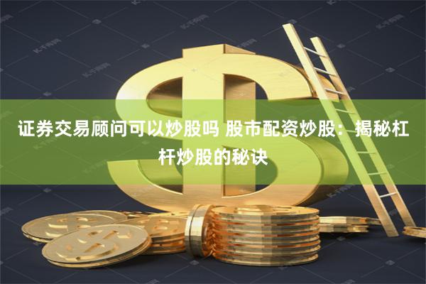 证券交易顾问可以炒股吗 股市配资炒股：揭秘杠杆炒股的秘诀