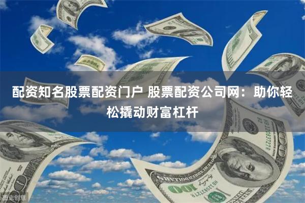 配资知名股票配资门户 股票配资公司网：助你轻松撬动财富杠杆