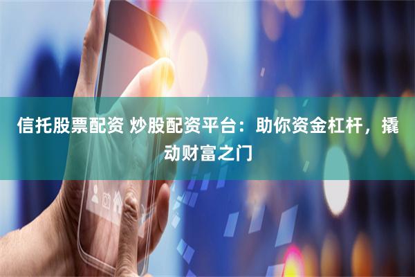 信托股票配资 炒股配资平台:助你资金杠杆,撬动财富之门