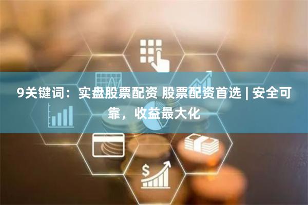 9关键词:实盘股票配资 股票配资首选 | 安全可靠,收益最大化