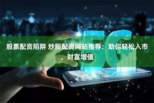 股票配资陷阱 炒股配资网站推荐:助你轻松入市,财富增值