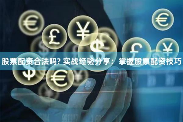 股票配资合法吗? 实战经验分享：掌握股票配资技巧
