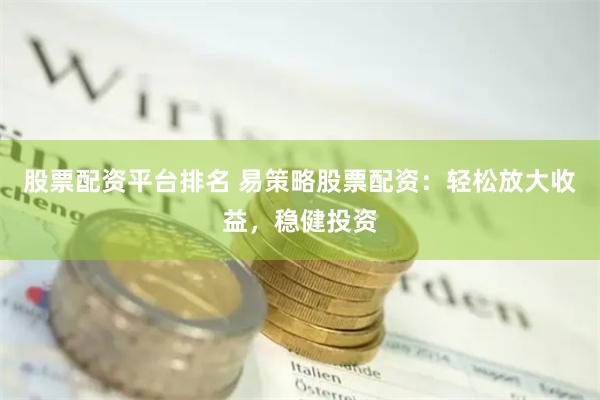 股票配资平台排名 易策略股票配资:轻松放大收益,稳健投资