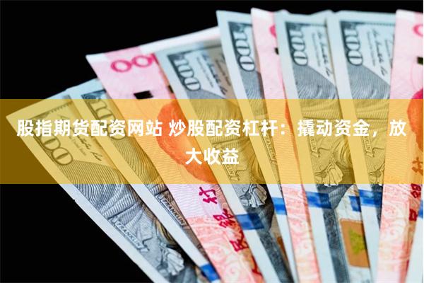 股指期货配资网站 炒股配资杠杆：撬动资金，放大收益