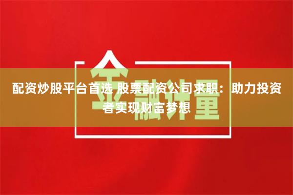 配资炒股平台首选 股票配资公司求职:助力投资者实现财富梦想