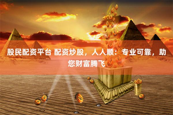 股民配资平台 配资炒股，人人顺：专业可靠，助您财富腾飞