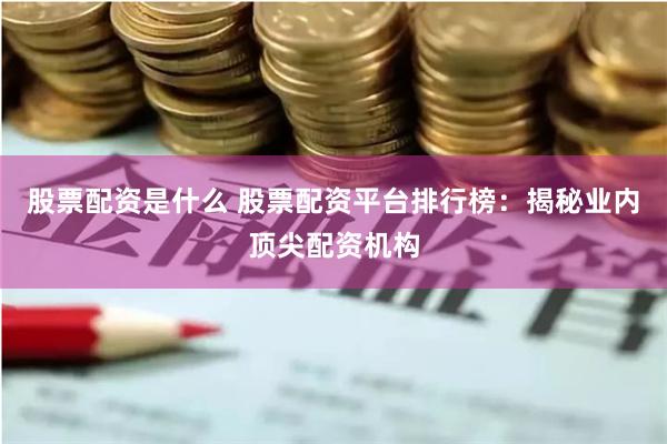 股票配资是什么 股票配资平台排行榜：揭秘业内顶尖配资机构
