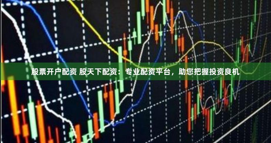 股票开户配资 股天下配资：专业配资平台，助您把握投资良机