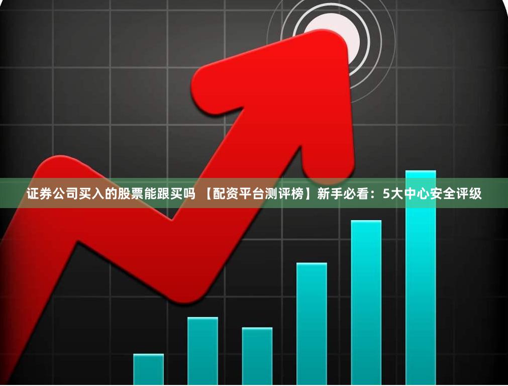证券公司买入的股票能跟买吗 【配资平台测评榜】新手必看：5大中心安全评级