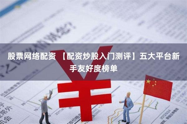 股票网络配资 【配资炒股入门测评】五大平台新手友好度榜单