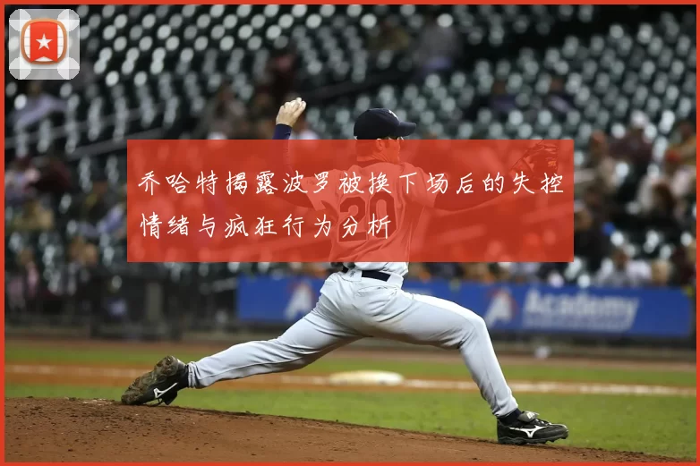 乔哈特揭露波罗被换下场后的失控情绪与疯狂行为分析