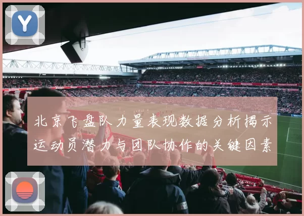 北京飞盘队力量表现数据分析揭示运动员潜力与团队协作的关键因素