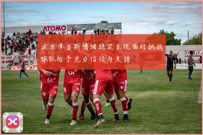 波尔津吉斯情绪稳定乐观面对挑战球队给予充分信任与支持