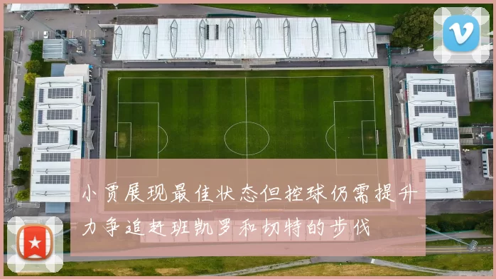 小贾展现最佳状态但控球仍需提升力争追赶班凯罗和切特的步伐