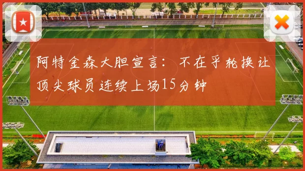 阿特金森大胆宣言：不在乎轮换让顶尖球员连续上场15分钟