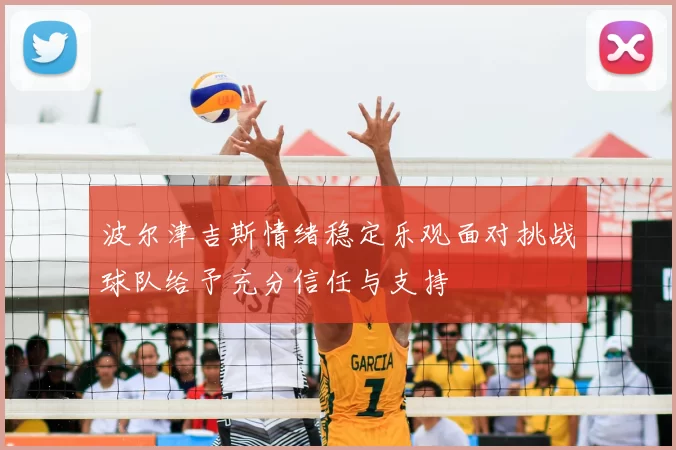 波尔津吉斯情绪稳定乐观面对挑战球队给予充分信任与支持