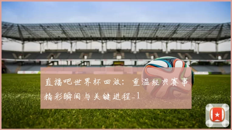 直播吧世界杯回放：重温经典赛事精彩瞬间与关键进程_1