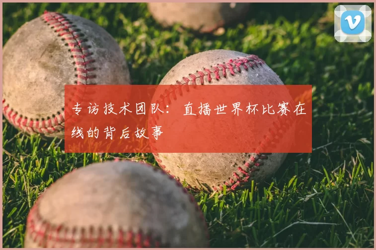 专访技术团队：直播世界杯比赛在线的背后故事