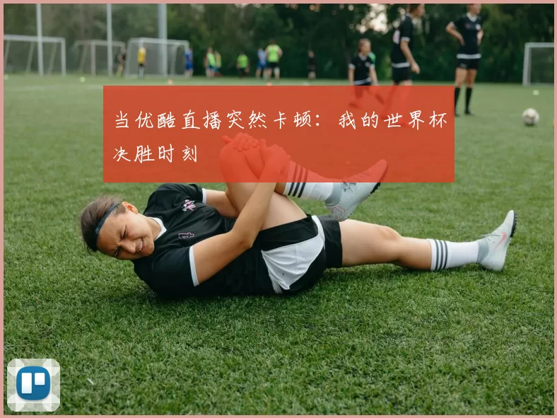 当优酷直播突然卡顿:我的世界杯决胜时刻