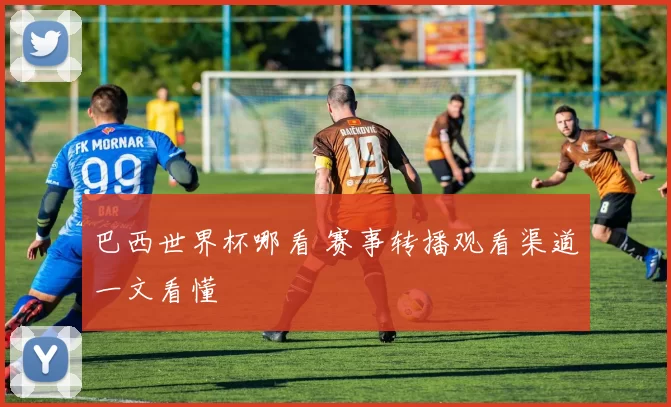 巴西世界杯哪看 赛事转播观看渠道一文看懂