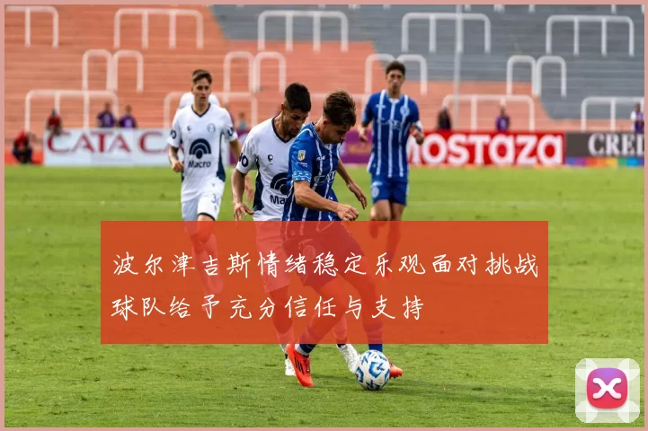 波尔津吉斯情绪稳定乐观面对挑战球队给予充分信任与支持