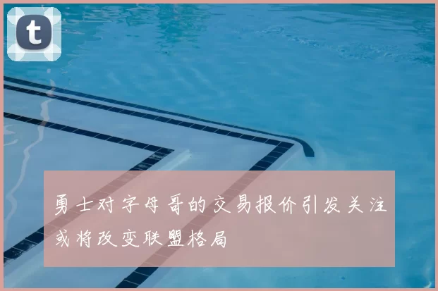 勇士对字母哥的交易报价引发关注或将改变联盟格局