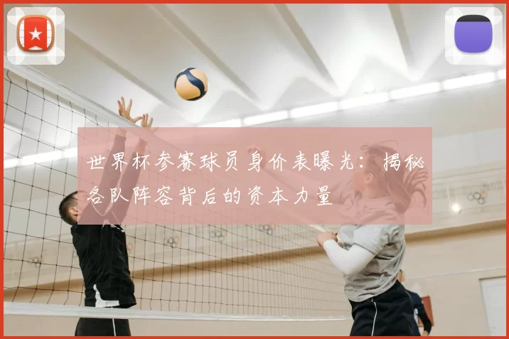 世界杯参赛球员身价表曝光:揭秘各队阵容背后的资本力量