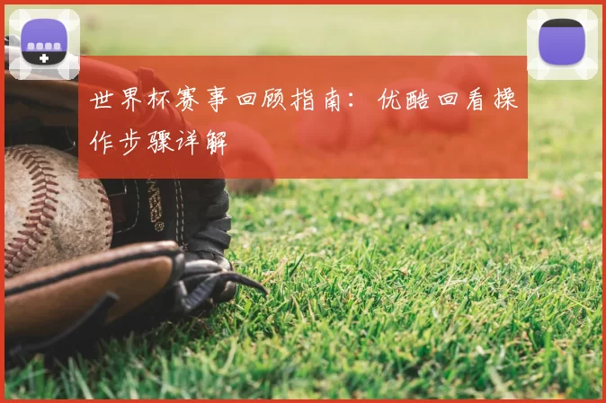 世界杯赛事回顾指南：优酷回看操作步骤详解