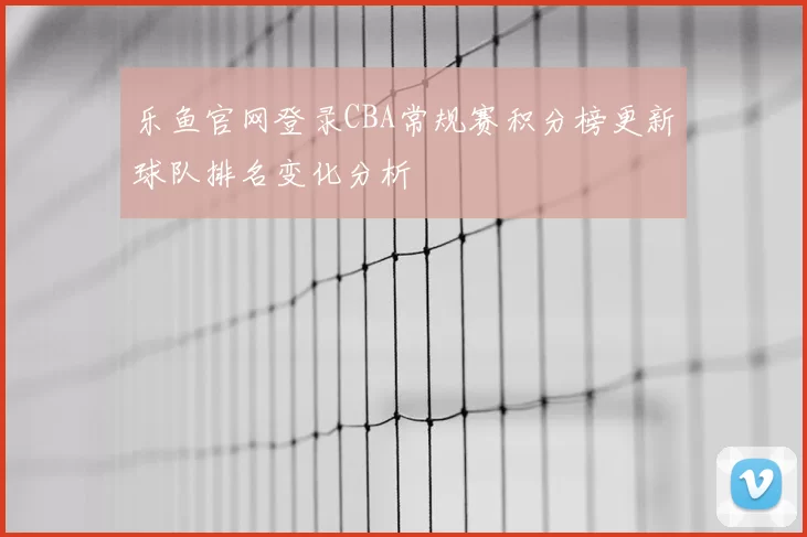 乐鱼官网登录CBA常规赛积分榜更新球队排名变化分析