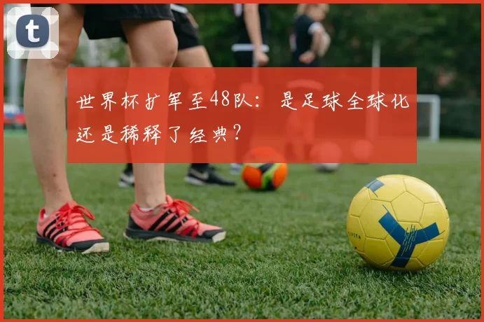 世界杯扩军至48队：是足球全球化还是稀释了经典？