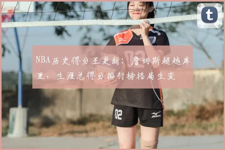 NBA历史得分王更新：詹姆斯超越库里，生涯总得分排行榜格局生变
