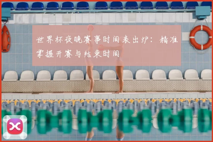 世界杯夜晚赛事时间表出炉:精准掌握开赛与结束时间