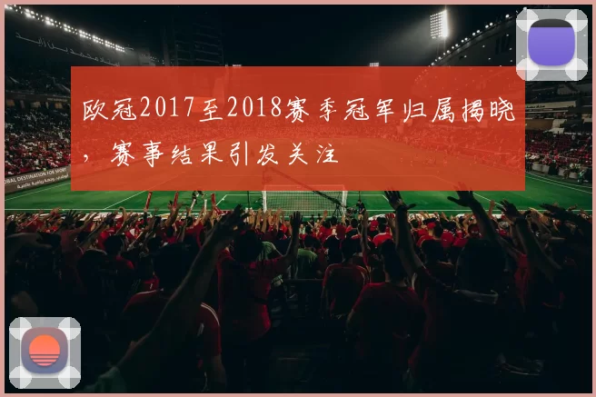 欧冠2017至2018赛季冠军归属揭晓,赛事结果引发关注
