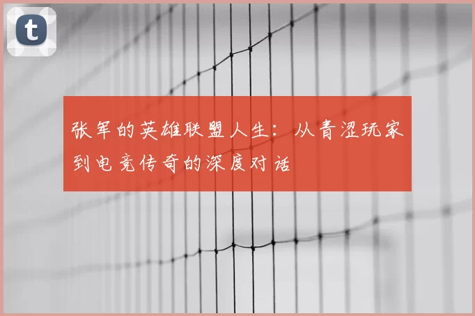 张军的英雄联盟人生:从青涩玩家到电竞传奇的深度对话